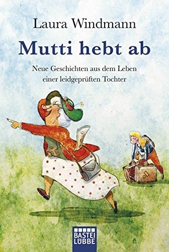 Mutti hebt ab Neue Geschichten aus dem Leben einer leidgeprüften Tochter