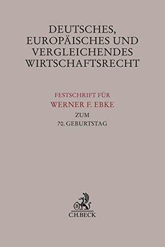 Deutsches, Europäisches und Vergleichendes Wirtschaftsrecht Festschrift für Werner F. Ebke zum 70. Geburtstag
