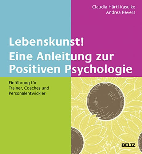Lebenskunst! Eine Anleitung zur Positiven Psychologie Einführung für Trainer, Coaches und Personalentwickler