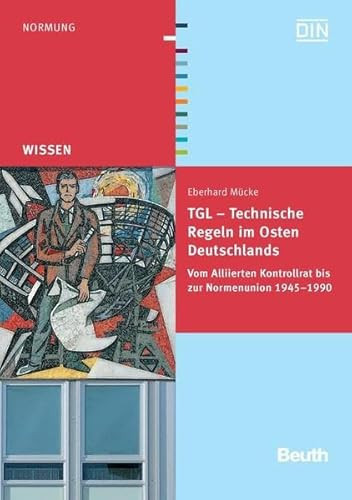TGL - Technische Regeln im Osten Deutschlands Vom Alliierten Kontrollrat bis zur Normenunion 1945 - 1990 Eine Abhandlung auf der Grundlage von Dokumenten und Schriften aus Archiven, Gesetzblättern und Publikationen