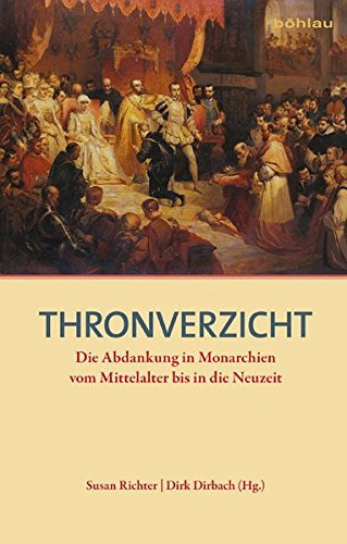 Thronverzicht die Abdankung in Monarchien vom Mittelalter bis in die Neuzeit