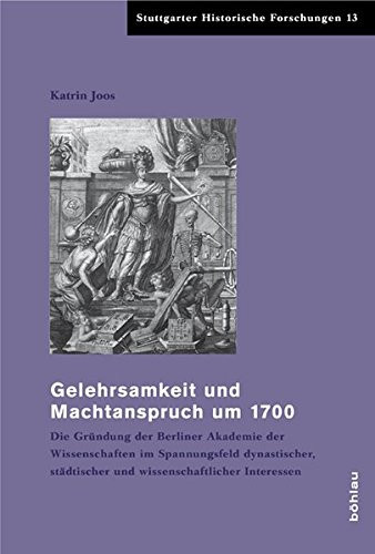 Gelehrsamkeit und Machtanspruch um 1700 die Gründung der Berliner Akademie der Wissenschaften im Spannungsfeld dynastischer, städtischer und wissenschaftlicher Interessen