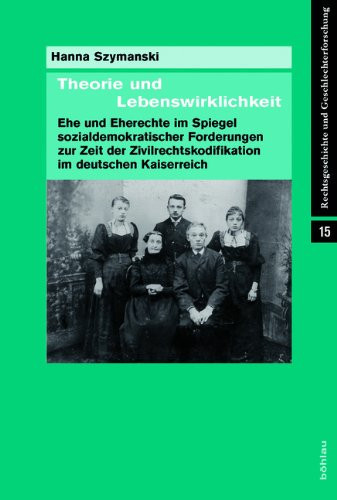 Theorie Und Lebenswirklichkeit: Ehe Und Eherechte Im Spiegel Sozialdemokratischer Forderungen Zur Zeit Der Zivilrechtskodifikation Im Deutschen Kaiserreich