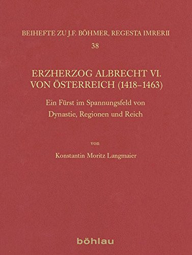 Erzherzog Albrecht VI. von Österreich (1418-1463) ein Fürst im Spannungsfeld von Dynastie, Regionen und Reich