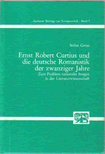 Ernst Robert Curtius und die deutsche Romanistik der zwanziger Jahre: Zum Problem nationaler Images in d. Literaturwissenschaft (Aachener Beiträge zur Komparatistik) (German Edition)