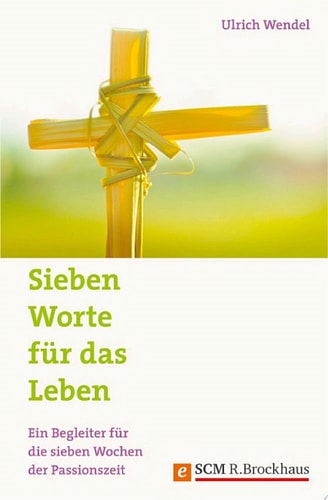 Sieben Worte für das Leben Ein Begleiter für die sieben Wochen der Passionszeit