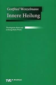 Innere Heilung. Theologische Basis und seelsorgerliche Praxis.