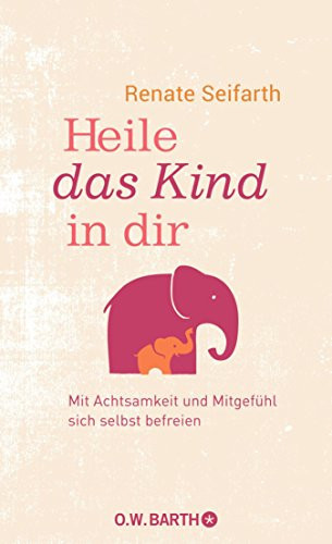 Heile das Kind in dir Mit Achtsamkeit und Mitgefühl sich selbst befreien