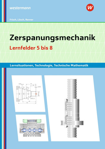 Zerspanungsmechanik Lernsituationen, Technologie, technische Mathematik / Heinz Frisch, Erwin Lösch, Erich Renner. Lernfelder 5/8. ...
