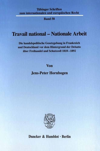 Travail national - nationale Arbeit die handelspolitische Gesetzgebung in Frankreich und Deutschland vor dem Hintergrund der Debatte über Freihandel und Schutzzoll 1818-1892