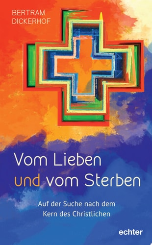 Vom Lieben und vom Sterben Auf der Suche nach dem Kern des Christlichen