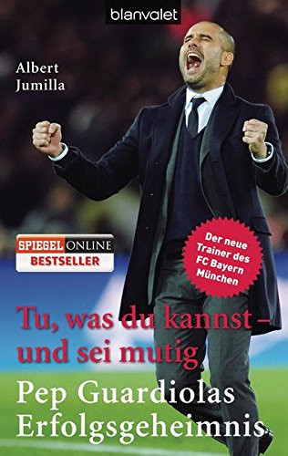 Tu, was du kannst - und sei mutig Pep Guardiolas Erfolgsgeheimnis ; [der neue Trainer des FC Bayern München]