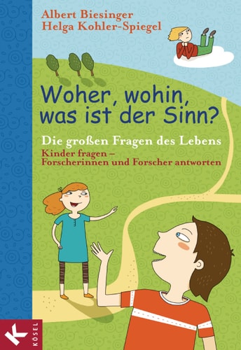 Woher, wohin, was ist der Sinn? die großen Themen des Lebens ; Kinder fragen - Forscherinnen und Forscher antworten