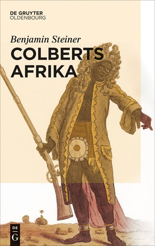 Colberts Afrika eine Wissens- und Begegnungsgeschichte in Afrika im Zeitalter Ludwigs XIV.