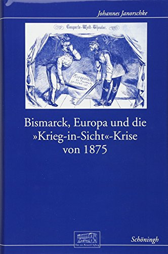 Bismarck, Europa Und Die Krieg-In-Sicht-Krise Von 1875 (Otto-Von-Bismarck-Stiftung, Wissenschaftliche Reihe) (German Edition)
