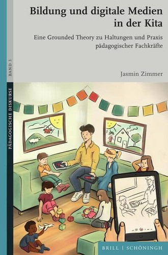 Bildung und Digitale Medien in der Kita eine Grounded Theory zu Haltungen und Praxis pädagogischer Fachkräfte