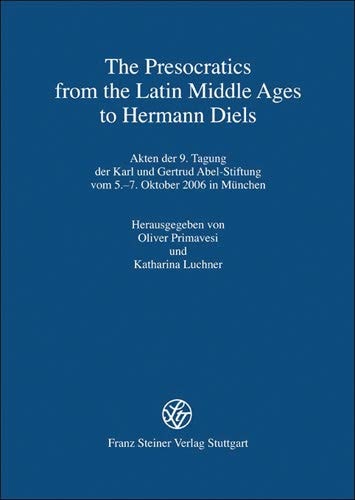 The Presocratics from the Latin Middle Ages to Hermann Diels Akten Der 9. Tagung Der Karl und Gertrud Abel-Stiftung Vom 5.-7. Oktober 2006 in München
