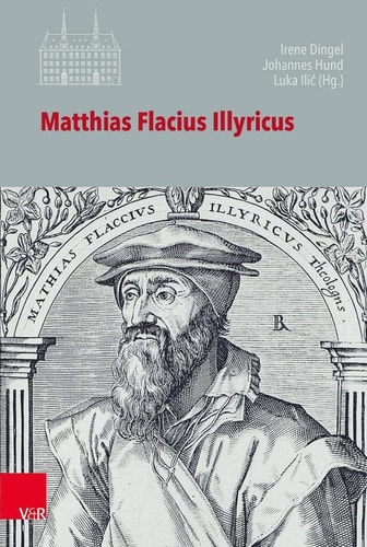 Matthias Flacius Illyricus Biographische Kontexte, theologische Wirkungen, historische Rezeption