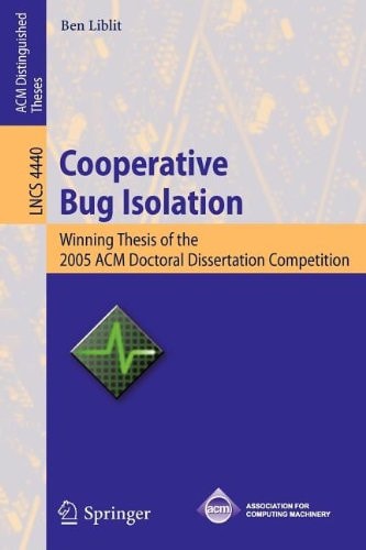 Cooperative Bug Isolation Winning Thesis of the 2005 ACM Doctoral Dissertation Competition