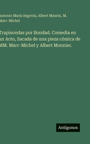 Trapisondas por Bondad. Comedia en un Acto, Sacada de una pieza cómica de MM. Marc-Michel y Albert Monnier. (Spanish Edition)