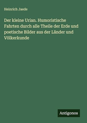Der kleine Urian. Humoristische Fahrten durch alle Theile der Erde und poetische Bilder aus der Länder und Völkerkunde (German Edition)
