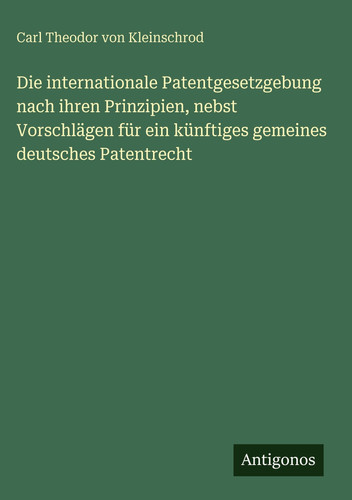 Die internationale Patentgesetzgebung nach ihren Prinzipien, nebst Vorschlägen für ein künftiges gemeines deutsches Patentrecht (German Edition)