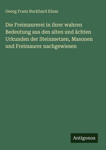 Die Freimaurerei in ihrer wahren Bedeutung aus den alten und ächten Urkunden der Steinmetzen, Masonen und Freimaurer nachgewiesen (German Edition)