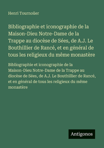 Bibliographie et iconographie de la Maison-Dieu Notre-Dame de la Trappe au diocèse de Sées, de A.J. Le Bouthillier de Rancé, et en général de tous les ... la Maison-Dieu Notre-Dame de la Trappe au d