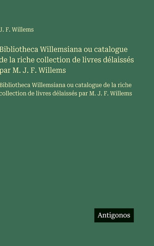 Bibliotheca Willemsiana ou catalogue de la riche collection de livres délaissés par M. J. F. Willems: Bibliotheca Willemsiana ou catalogue de la riche ... par M. J. F. Willems (French Edition)