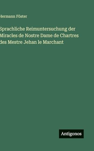 Sprachliche Reimuntersuchung der Miracles de Nostre Dame de Chartres des Mestre Jehan le Marchant (German Edition)