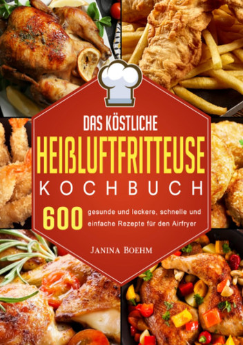Das köstliche Heißluftfritteuse Kochbuch 600 gesunde und leckere, schnelle und einfache Rezepte für den Airfryer