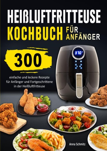 Heißluftfritteuse Kochbuch für Anfänger: 300 einfache und leckere Rezepte für Anfänger und Fortgeschrittene in der Heißluftfritteuse