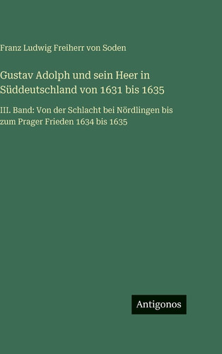 Gustav Adolph und sein Heer in Süddeutschland von 1631 bis 1635: III. Band: Von der Schlacht bei Nördlingen bis zum Prager Frieden 1634 bis 1635 (German Edition)