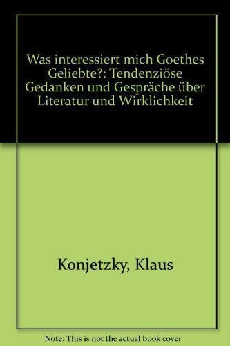 Was interessiert mich Goethes Geliebte?: Tendenziöse Gedanken und Gespräche über Literatur und Wirklichkeit (German Edition)