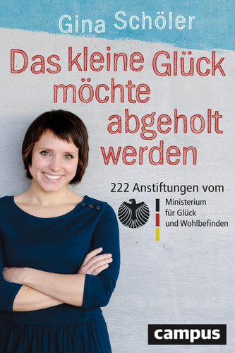 Das kleine Glück möchte abgeholt werden 222 Anstiftungen vom Ministerium für Glück und Wohlbefinden