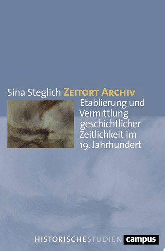 Zeitort Archiv Etablierung und Vermittlung geschichtlicher Zeitlichkeit im 19. Jahrhundert