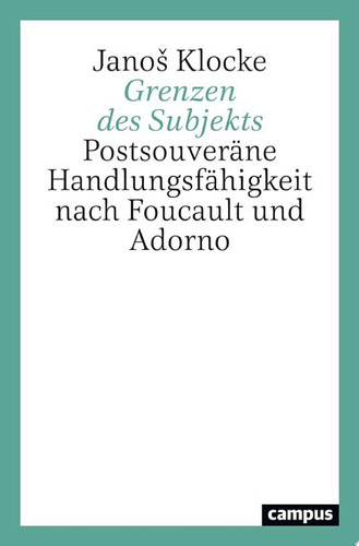 Grenzen des Subjekts Postsouveräne Handlungsfähigkeit nach Foucault und Adorno