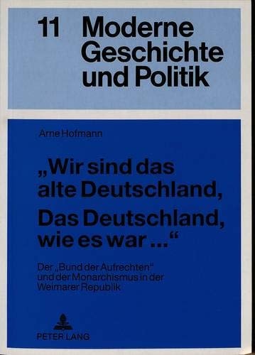 «Wir sind das alte Deutschland, Das Deutschland, wie es war...»: Der «Bund der Aufrechten» und der Monarchismus in der Weimarer Republik (Moderne Geschichte und Politik) (German Edition)