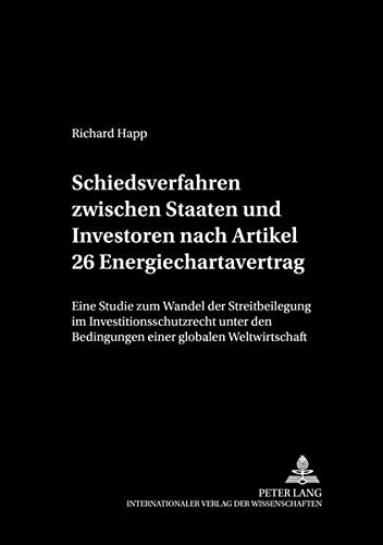 Schiedsverfahren zwischen Staaten und Investoren nach Artikel 26 Energiechartavertrag eine Studie zum Wandel der Streitbeilegung im Investitionsschutzrecht unter den Bedingungen einer globalen Weltwirtschaft
