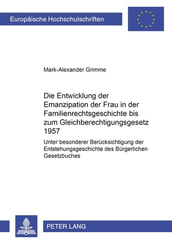 Die Entwicklung der Emanzipation der Frau in der Familienrechtsgeschichte bis zum Gleichberechtigungsgesetz 1957 unter besonderer Berücksichtigung der Entstehungsgeschichte des Bürgerlichen Gesetzbuches
