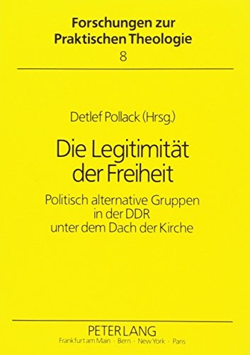 Die Legitimität der Freiheit: Zur Rolle der politisch alternativen Gruppen in der DDR (Forschungen zur praktischen Theologie) (German Edition)
