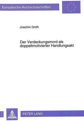 Der Verdeckungsmord als doppeltmotivierter Handlungsakt ein Beitrag zur Abgrenzung des Verdeckungsmordes vom Verdeckungstotschlag