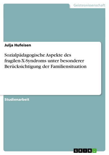 Sozialpädagogische Aspekte des fragilen-X-Syndroms unter besonderer Berücksichtigung der Familiensituation