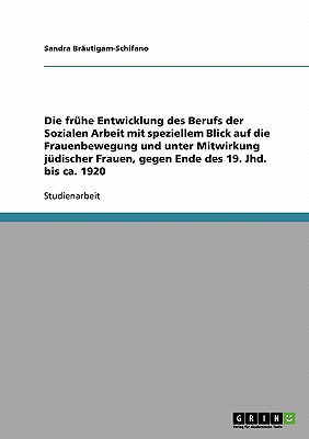 Die frühe Entwicklung des Berufs der Sozialen Arbeit mit speziellem Blick auf die Frauenbewegung und unter Mitwirkung jüdischer Frauen, gegen Ende des 19. Jhd. bis ca. 1920