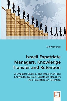 Israeli Expatriate Managers, Knowledge Transfer and Retention: A Empirical Study in: The Transfer of Tacit Knowledge by Israeli Expatriate ManagersTheir Perception on Retention