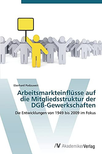 Arbeitsmarkteinflüsse auf die Mitgliedsstruktur der DGB-Gewerkschaften: Die Entwicklungen von 1949 bis 2009 im Fokus (German Edition)