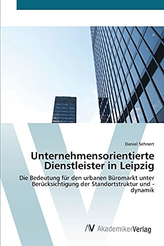 Unternehmensorientierte Dienstleister in Leipzig: Die Bedeutung für den urbanen Büromarkt unter Berücksichtigung der Standortstruktur und -dynamik (German Edition)
