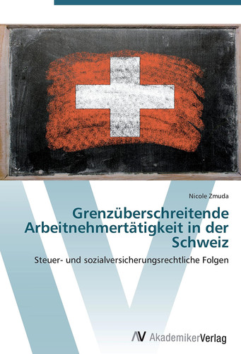 Grenzüberschreitende Arbeitnehmertätigkeit in der Schweiz: Steuer- und sozialversicherungsrechtliche Folgen (German Edition)