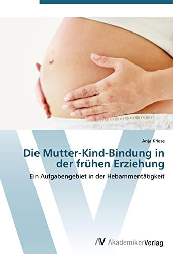Die Mutter-Kind-Bindung in der frühen Erziehung: Ein Aufgabengebiet in der Hebammentätigkeit (German Edition)