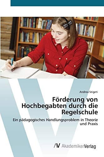 Förderung von Hochbegabten durch die Regelschule: Ein pädagogisches Handlungsproblem in Theorie und Praxis (German Edition)